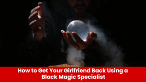 Read more about the article How to Get Your Girlfriend Back Using a Black Magic Specialist
