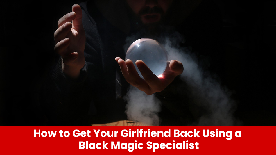 You are currently viewing How to Get Your Girlfriend Back Using a Black Magic Specialist