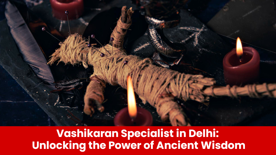 You are currently viewing Vashikaran Specialist in Delhi: Unlocking the Power of Ancient Wisdom