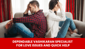 Read more about the article Dependable Vashikaran Specialist for Love Issues and Quick Help