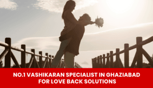 Read more about the article No.1 Vashikaran Specialist in Ghaziabad for Love Back Solutions