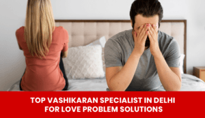 Read more about the article Top Vashikaran Specialist in Delhi for Love Problem Solutions