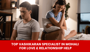 Read more about the article Top Vashikaran Specialist in Mohali for Love & Relationship Help