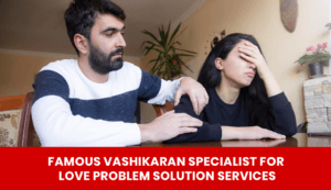 Read more about the article Famous Vashikaran Specialist for Love Problem Solution Services