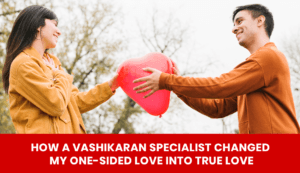 Read more about the article How a Vashikaran Specialist Changed My One-Sided Love into True Love