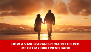 Read more about the article How a Vashikaran Specialist Helped Me Get My Girlfriend Back