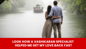 Read more about the article Look How a Vashikaran Specialist Helped Me Get My Love Back Fast