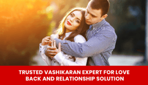 Read more about the article Trusted Vashikaran Expert for Love Back and Relationship Solution